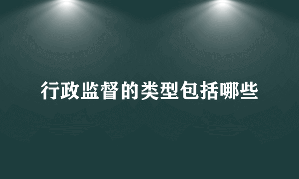 行政监督的类型包括哪些