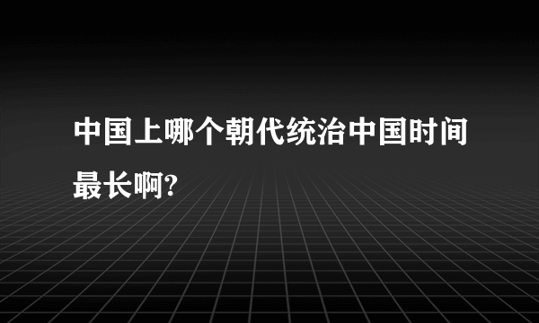 中国上哪个朝代统治中国时间最长啊?