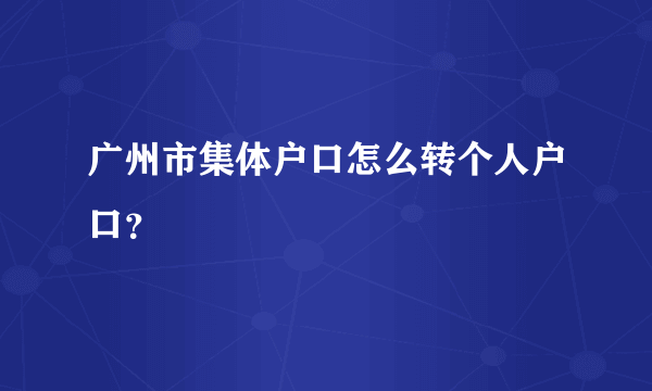 广州市集体户口怎么转个人户口？