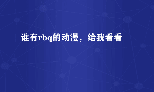 谁有rbq的动漫，给我看看