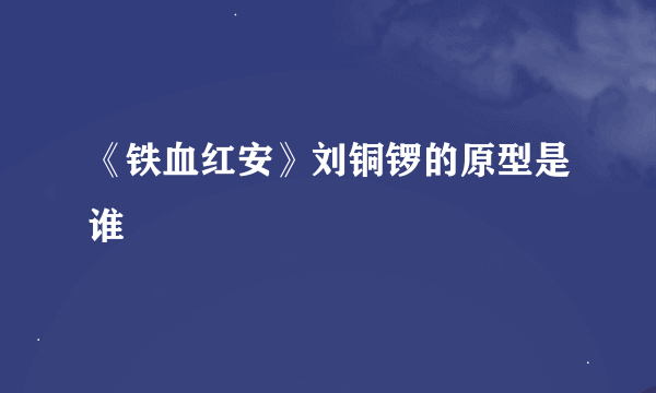 《铁血红安》刘铜锣的原型是谁