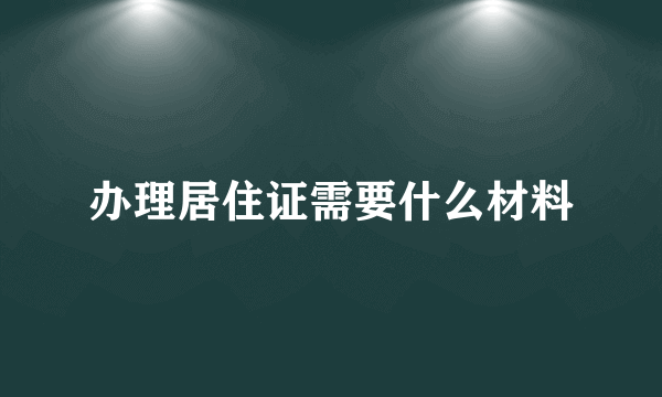 办理居住证需要什么材料