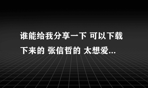 谁能给我分享一下 可以下载下来的 张信哲的 太想爱你 还有谢霆锋的 因为爱所以爱 这两首歌 谢谢