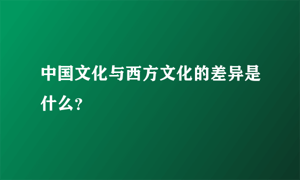 中国文化与西方文化的差异是什么？