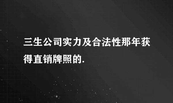 三生公司实力及合法性那年获得直销牌照的.