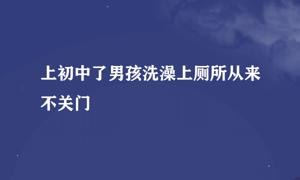 上初中了男孩洗澡上厕所从来不关门