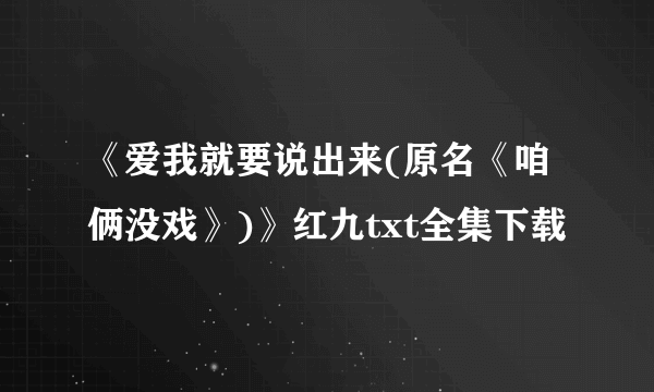 《爱我就要说出来(原名《咱俩没戏》)》红九txt全集下载