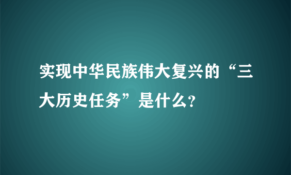 实现中华民族伟大复兴的“三大历史任务”是什么？