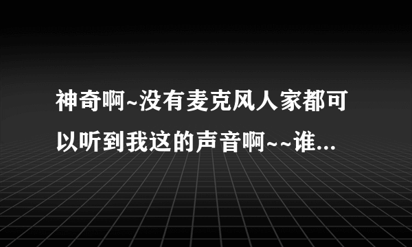 神奇啊~没有麦克风人家都可以听到我这的声音啊~~谁知道怎么回事的！？