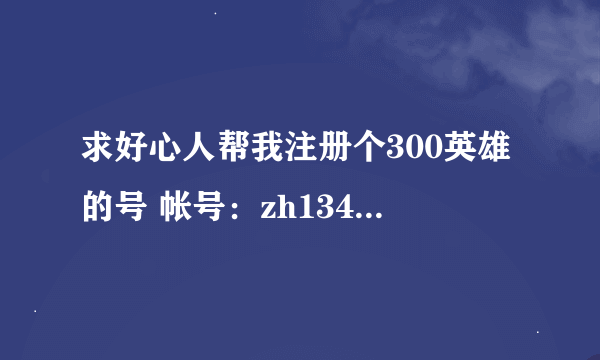 求好心人帮我注册个300英雄的号 帐号：zh1349851005 密码：abcd123