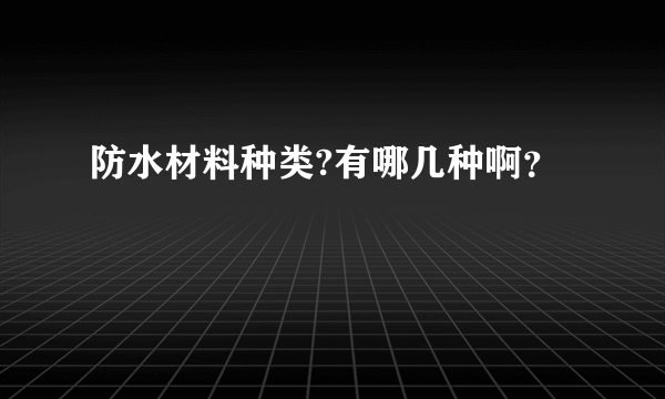 防水材料种类?有哪几种啊？