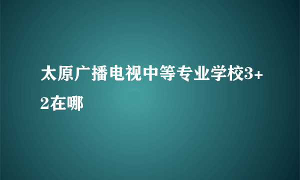 太原广播电视中等专业学校3+2在哪