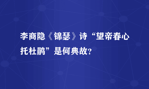 李商隐《锦瑟》诗“望帝春心托杜鹃”是何典故？