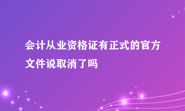 会计从业资格证有正式的官方文件说取消了吗