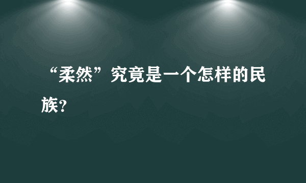 “柔然”究竟是一个怎样的民族？