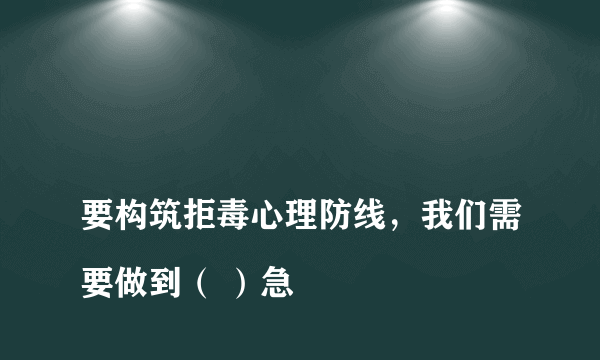 
要构筑拒毒心理防线，我们需要做到（ ）急
