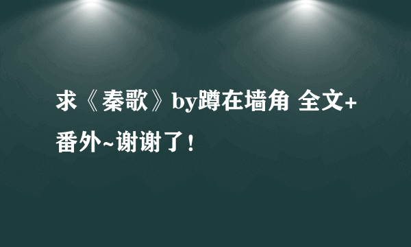 求《秦歌》by蹲在墙角 全文+番外~谢谢了！