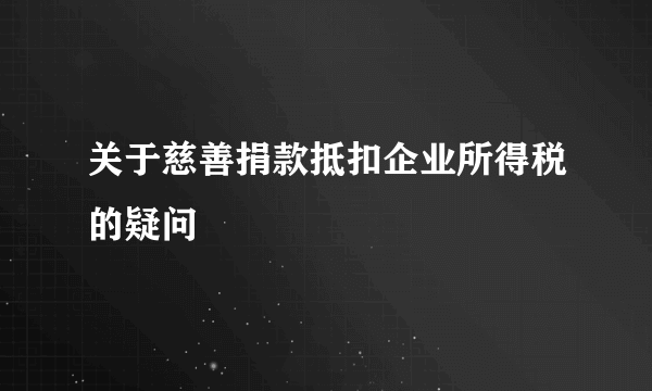 关于慈善捐款抵扣企业所得税的疑问