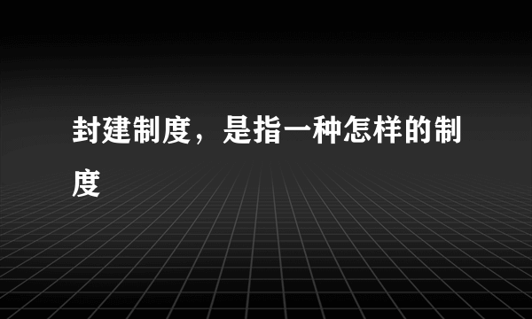 封建制度，是指一种怎样的制度