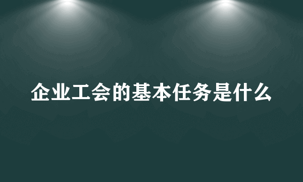 企业工会的基本任务是什么