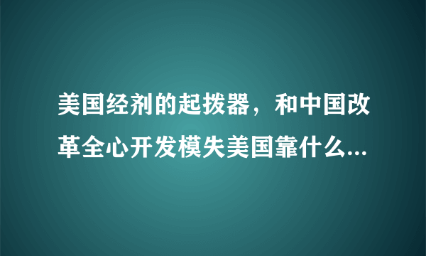 美国经剂的起拨器，和中国改革全心开发模失美国靠什么啒起，什么是中国梦