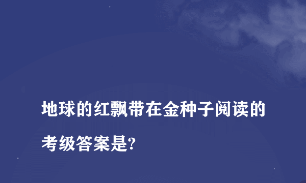 
地球的红飘带在金种子阅读的考级答案是?
