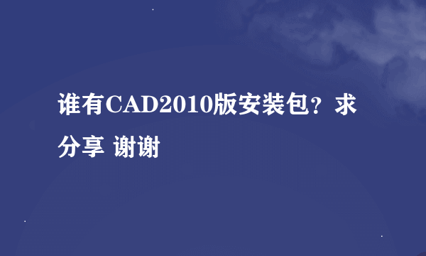 谁有CAD2010版安装包？求分享 谢谢