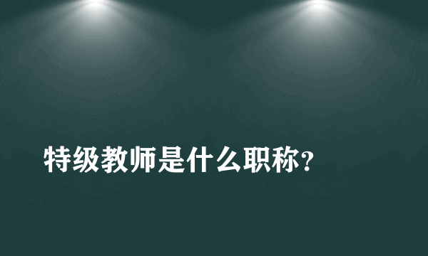 
特级教师是什么职称？
