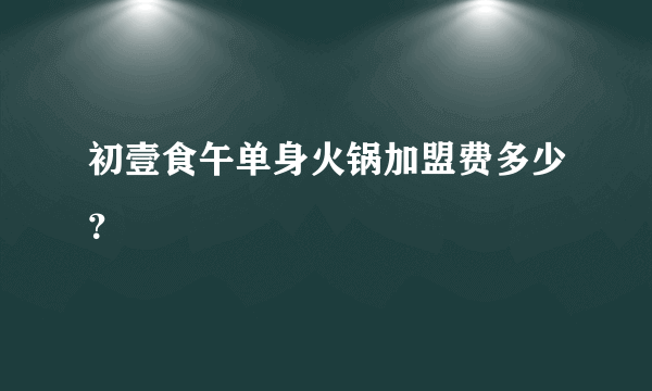 初壹食午单身火锅加盟费多少？