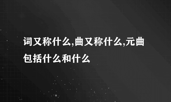 词又称什么,曲又称什么,元曲包括什么和什么