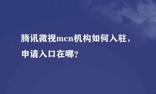 腾讯微视mcn机构如何入驻，申请入口在哪？