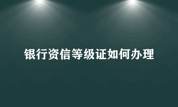 银行资信等级证如何办理