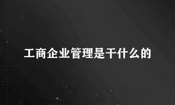 工商企业管理是干什么的