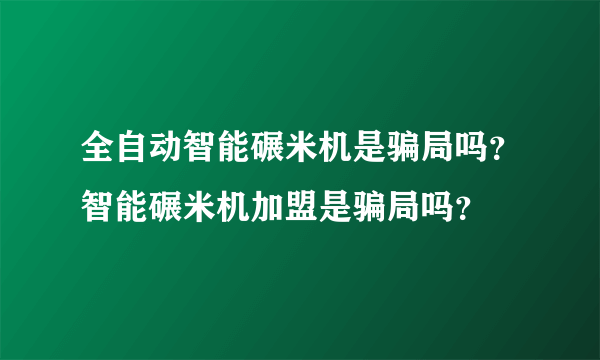 全自动智能碾米机是骗局吗？智能碾米机加盟是骗局吗？