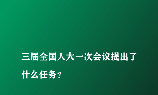 
三届全国人大一次会议提出了什么任务？
