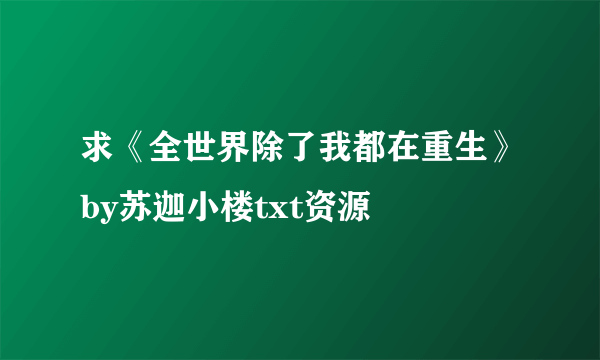 求《全世界除了我都在重生》by苏迦小楼txt资源