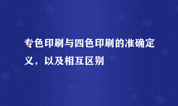 专色印刷与四色印刷的准确定义，以及相互区别