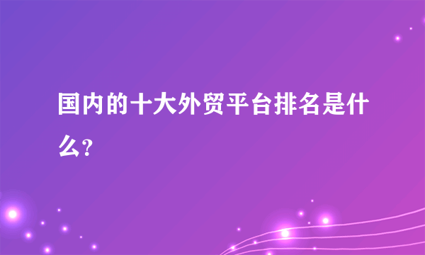 国内的十大外贸平台排名是什么？