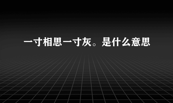 一寸相思一寸灰。是什么意思