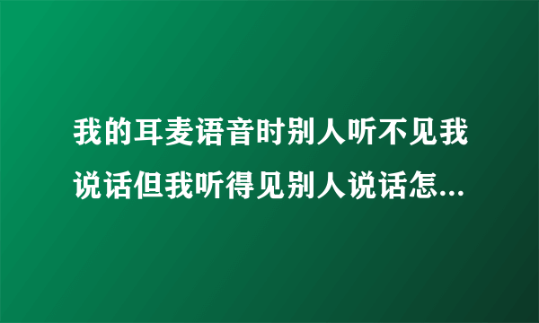 我的耳麦语音时别人听不见我说话但我听得见别人说话怎么回事？