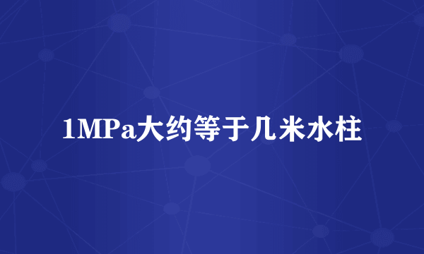 1MPa大约等于几米水柱