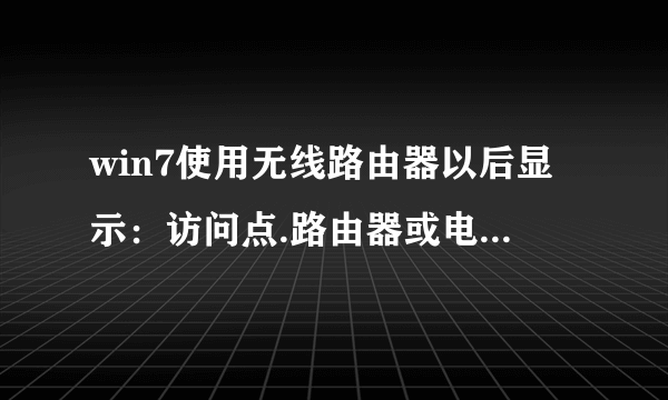 win7使用无线路由器以后显示：访问点.路由器或电缆调制解调器与Internet之间的连接断开，请问要怎么设置