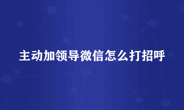 主动加领导微信怎么打招呼