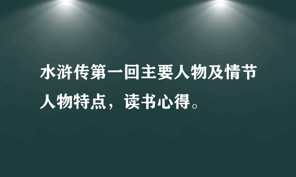 水浒传第一回主要人物及情节人物特点，读书心得。