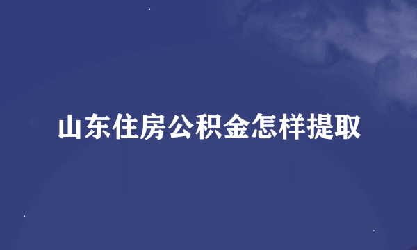 山东住房公积金怎样提取