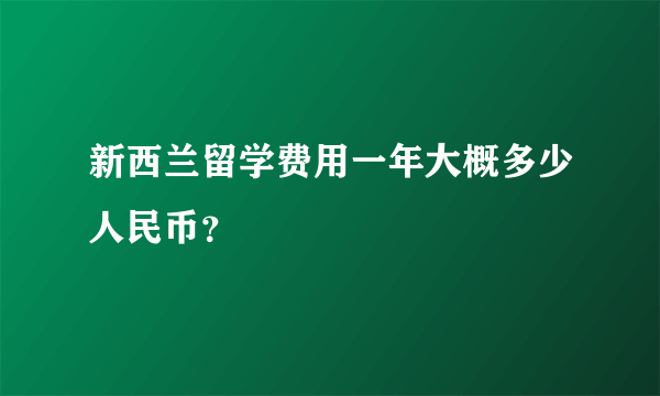 新西兰留学费用一年大概多少人民币？