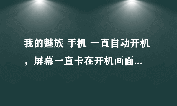 我的魅族 手机 一直自动开机，屏幕一直卡在开机画面 ，请问是什么问题？