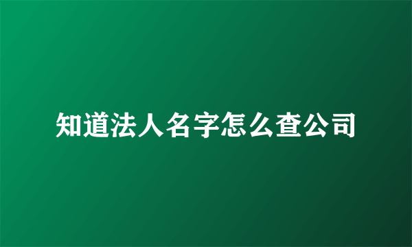 知道法人名字怎么查公司