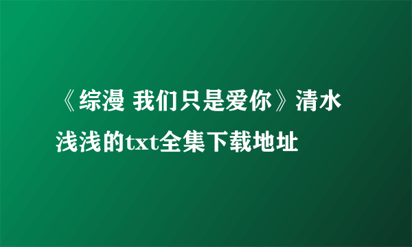 《综漫 我们只是爱你》清水浅浅的txt全集下载地址