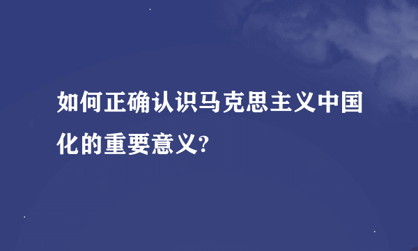 如何正确认识马克思主义中国化的重要意义?